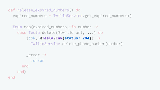 def release_expired_numbers() do
expired_numbers = TwilioService.get_expired_numbers()
Enum.map(expired_numbers, fn number 
case Tesla.delete(@twilio_url, ) do
{:ok, %Tesla.Env{status: 204}} 
TwilioService.delete_phone_number(number)
_error 
:error
end
end)
end
