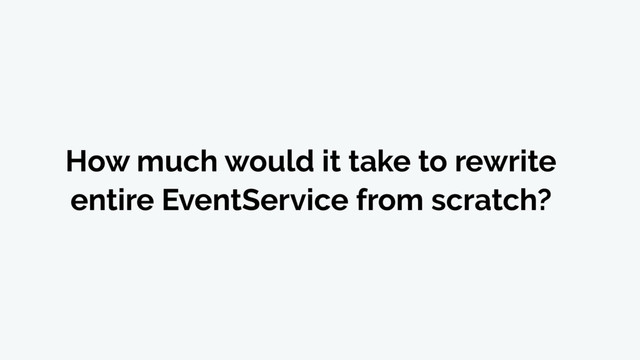 How much would it take to rewrite
entire EventService from scratch?
