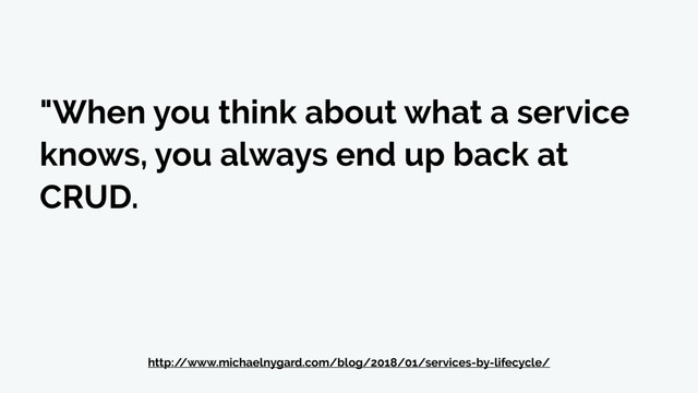 "When you think about what a service
knows, you always end up back at
CRUD.
http:/
/www.michaelnygard.com/blog/2018/01/services-by-lifecycle/
