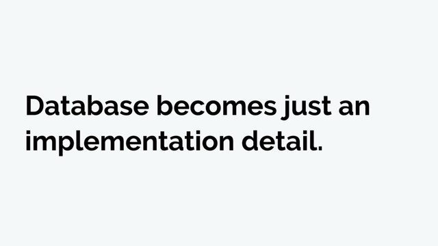 Database becomes just an
implementation detail.

