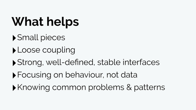 ‣Small pieces
‣Loose coupling
‣Strong, well-deﬁned, stable interfaces
‣Focusing on behaviour, not data
‣Knowing common problems & patterns
What helps
