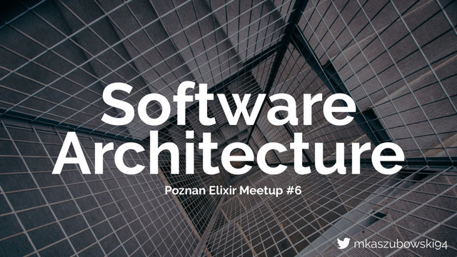 Software
Architecture
Poznan Elixir Meetup #6
mkaszubowski94
