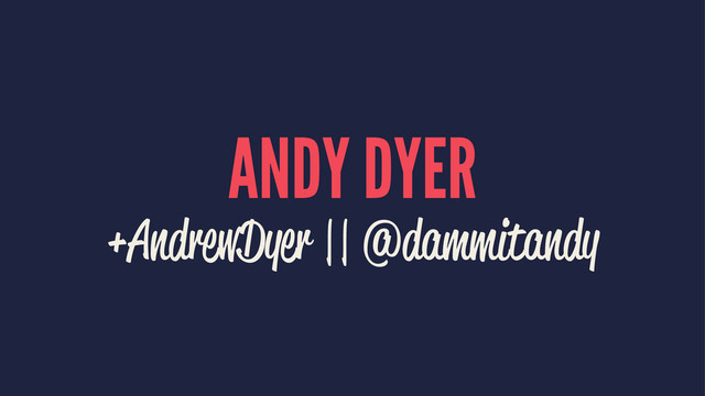 ANDY DYER
+AndrewDyer || @dammitandy
