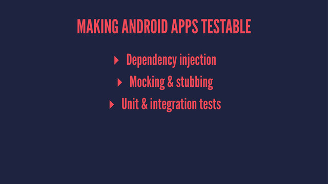 MAKING ANDROID APPS TESTABLE
▸ Dependency injection
▸ Mocking & stubbing
▸ Unit & integration tests
