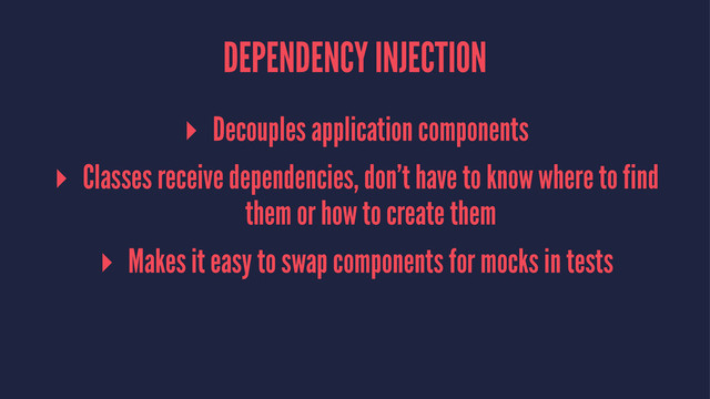 DEPENDENCY INJECTION
▸ Decouples application components
▸ Classes receive dependencies, don’t have to know where to find
them or how to create them
▸ Makes it easy to swap components for mocks in tests

