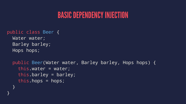 BASIC DEPENDENCY INJECTION
public class Beer {
Water water;
Barley barley;
Hops hops;
public Beer(Water water, Barley barley, Hops hops) {
this.water = water;
this.barley = barley;
this.hops = hops;
}
}
