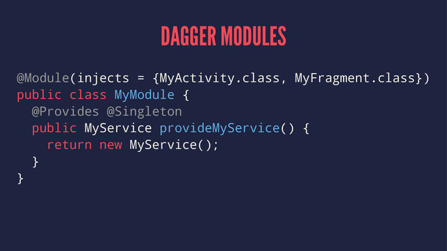 DAGGER MODULES
@Module(injects = {MyActivity.class, MyFragment.class})
public class MyModule {
@Provides @Singleton
public MyService provideMyService() {
return new MyService();
}
}
