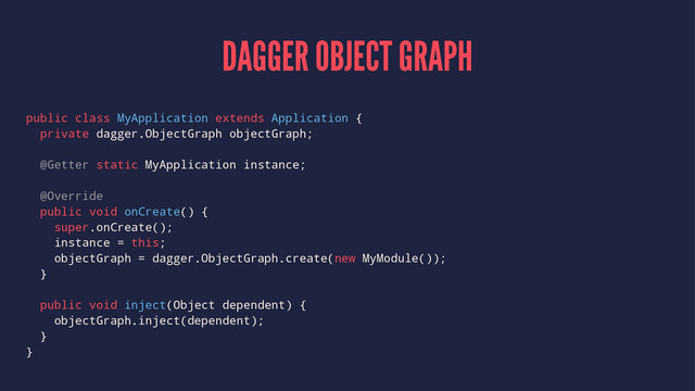 DAGGER OBJECT GRAPH
public class MyApplication extends Application {
private dagger.ObjectGraph objectGraph;
@Getter static MyApplication instance;
@Override
public void onCreate() {
super.onCreate();
instance = this;
objectGraph = dagger.ObjectGraph.create(new MyModule());
}
public void inject(Object dependent) {
objectGraph.inject(dependent);
}
}
