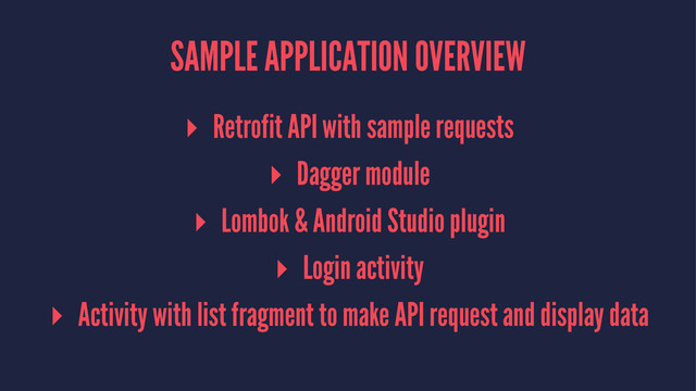 SAMPLE APPLICATION OVERVIEW
▸ Retrofit API with sample requests
▸ Dagger module
▸ Lombok & Android Studio plugin
▸ Login activity
▸ Activity with list fragment to make API request and display data
