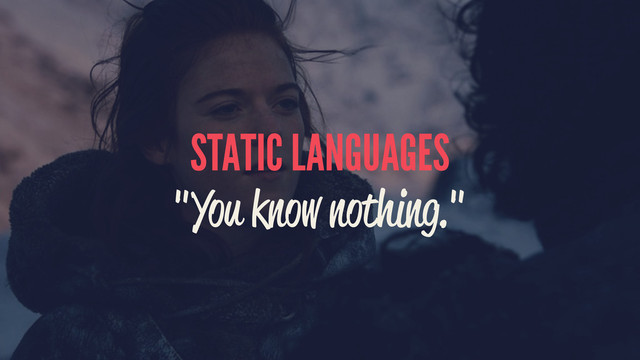 STATIC LANGUAGES
"You know nothing."
