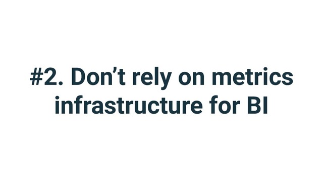 #2. Don’t rely on metrics
infrastructure for BI
