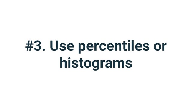 #3. Use percentiles or
histograms
