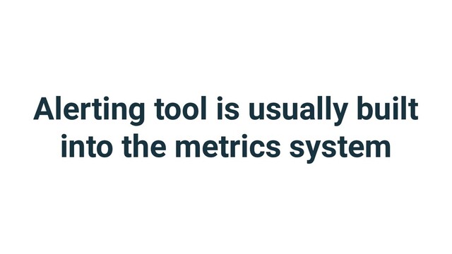 Alerting tool is usually built
into the metrics system
