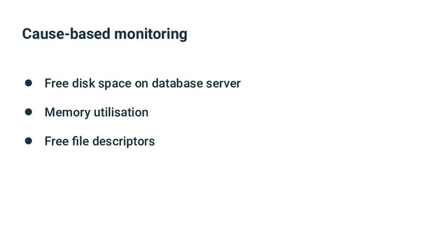 Cause-based monitoring
● Free disk space on database server
● Memory utilisation
● Free ﬁle descriptors
