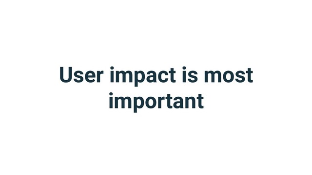 User impact is most
important
