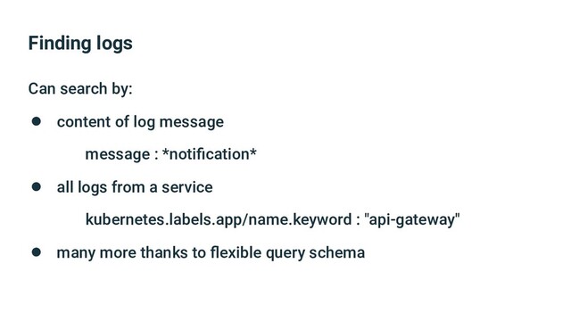 Finding logs
Can search by:
● content of log message
message : *notiﬁcation*
● all logs from a service
kubernetes.labels.app/name.keyword : "api-gateway"
● many more thanks to ﬂexible query schema
