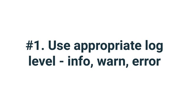 #1. Use appropriate log
level - info, warn, error
