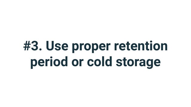 #3. Use proper retention
period or cold storage
