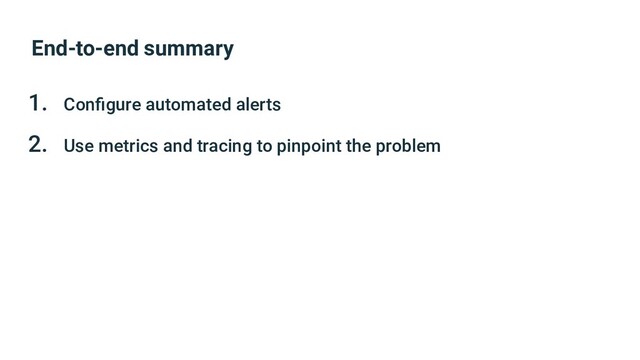 End-to-end summary
1. Conﬁgure automated alerts
2. Use metrics and tracing to pinpoint the problem
