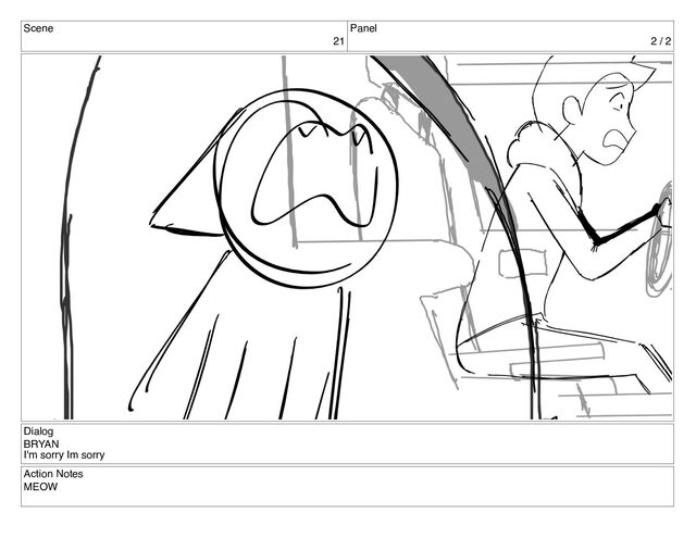 Scene
21
Panel
2 / 2
Dialog
BRYAN
I'm sorry Im sorry
Action Notes
MEOW
