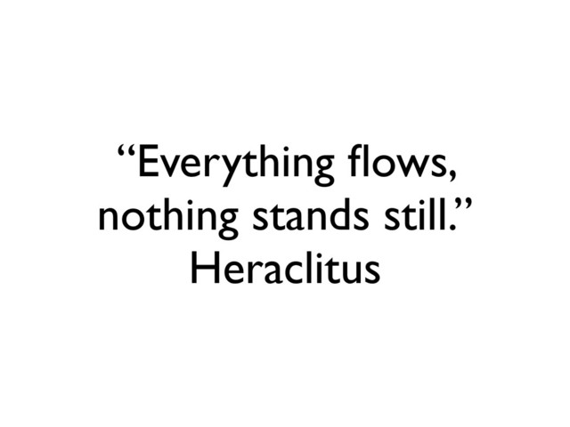“Everything ﬂows,
nothing stands still.”
Heraclitus
