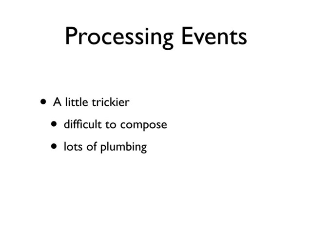 Processing Events
• A little trickier
• difﬁcult to compose
• lots of plumbing

