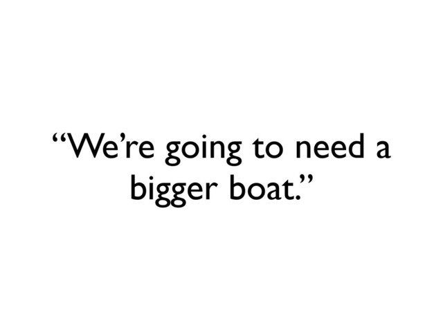 “We’re going to need a
bigger boat.”
