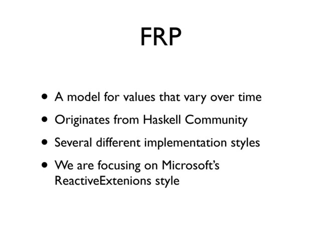 FRP
• A model for values that vary over time
• Originates from Haskell Community
• Several different implementation styles
• We are focusing on Microsoft’s
ReactiveExtenions style
