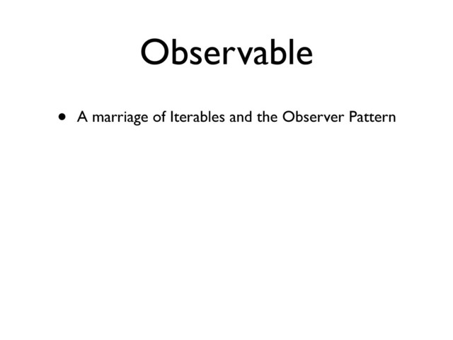 Observable
• A marriage of Iterables and the Observer Pattern
