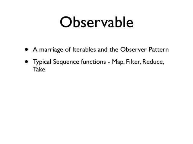 Observable
• A marriage of Iterables and the Observer Pattern
• Typical Sequence functions - Map, Filter, Reduce,
Take
