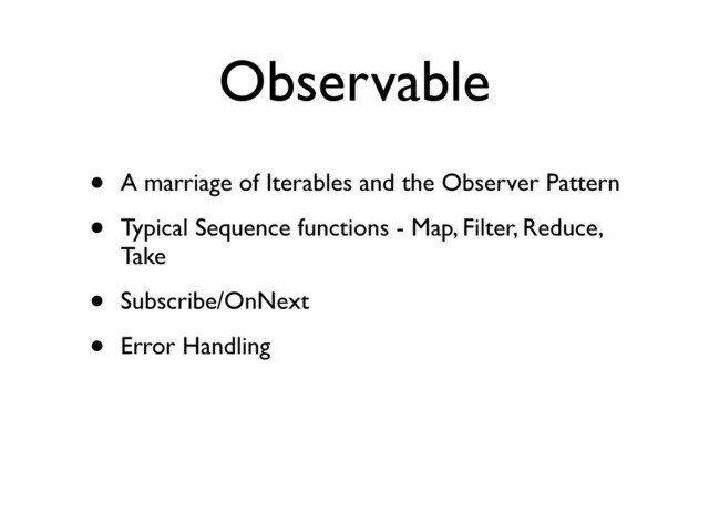 Observable
• A marriage of Iterables and the Observer Pattern
• Typical Sequence functions - Map, Filter, Reduce,
Take
• Subscribe/OnNext
• Error Handling
