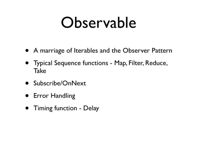 Observable
• A marriage of Iterables and the Observer Pattern
• Typical Sequence functions - Map, Filter, Reduce,
Take
• Subscribe/OnNext
• Error Handling
• Timing function - Delay
