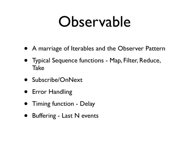 Observable
• A marriage of Iterables and the Observer Pattern
• Typical Sequence functions - Map, Filter, Reduce,
Take
• Subscribe/OnNext
• Error Handling
• Timing function - Delay
• Buffering - Last N events
