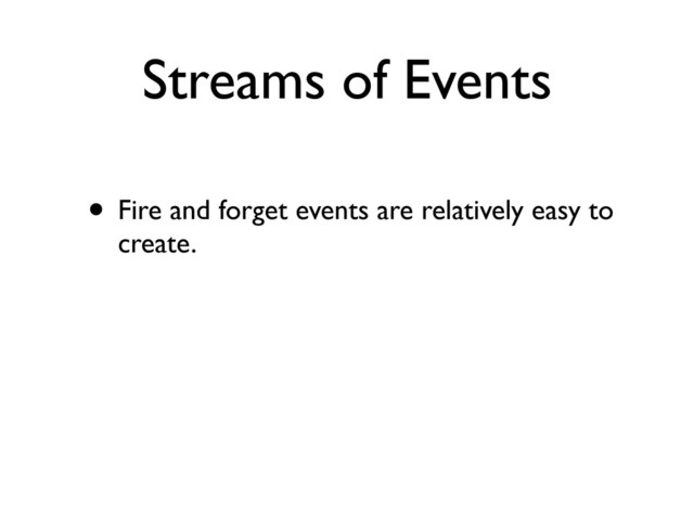 Streams of Events
• Fire and forget events are relatively easy to
create.
