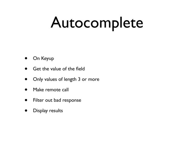 Autocomplete
• On Keyup
• Get the value of the ﬁeld
• Only values of length 3 or more
• Make remote call
• Filter out bad response
• Display results
