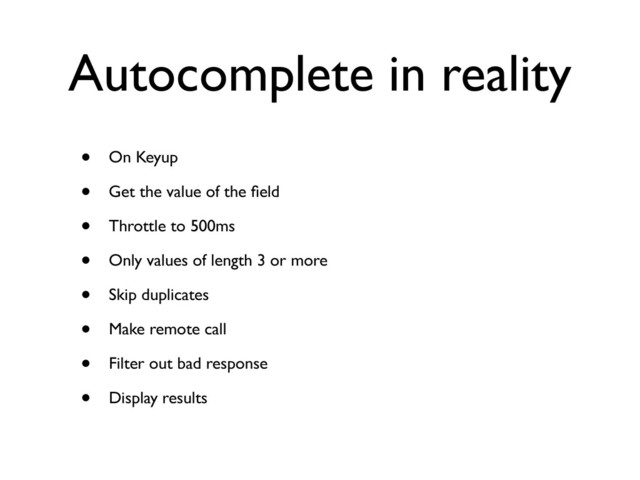 Autocomplete in reality
• On Keyup
• Get the value of the ﬁeld
• Throttle to 500ms
• Only values of length 3 or more
• Skip duplicates
• Make remote call
• Filter out bad response
• Display results
