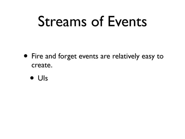 Streams of Events
• Fire and forget events are relatively easy to
create.
• UIs

