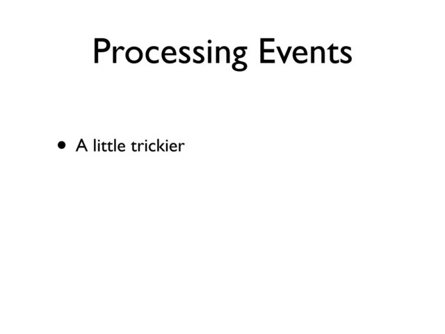 Processing Events
• A little trickier
