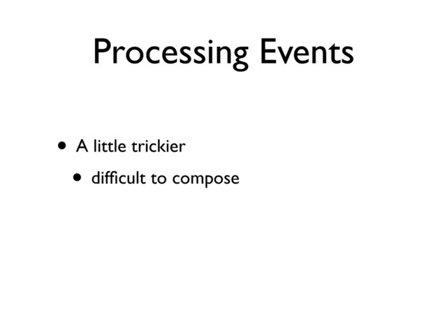 Processing Events
• A little trickier
• difﬁcult to compose
