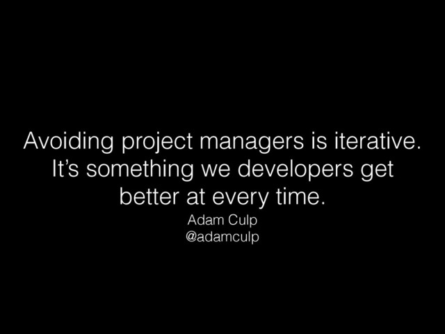 Avoiding project managers is iterative. 
It’s something we developers get
better at every time.
Adam Culp
@adamculp
