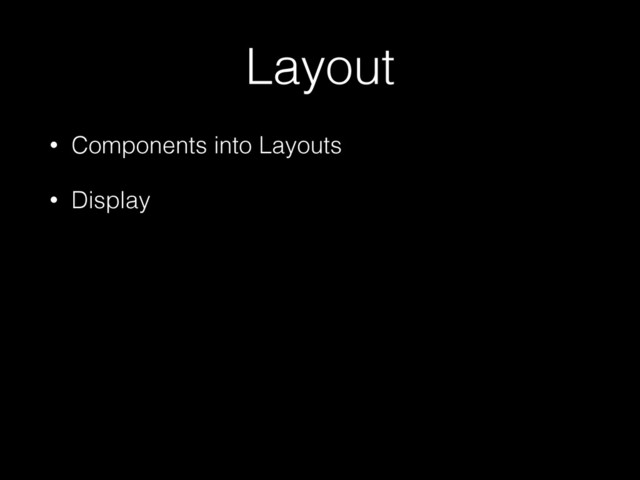 Layout
• Components into Layouts
• Display
