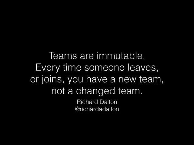Teams are immutable.  
Every time someone leaves,  
or joins, you have a new team,  
not a changed team.
Richard Dalton
@richardadalton
