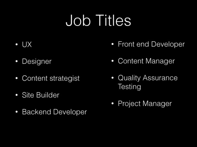 Job Titles
• UX
• Designer
• Content strategist
• Site Builder
• Backend Developer
• Front end Developer
• Content Manager
• Quality Assurance
Testing
• Project Manager
