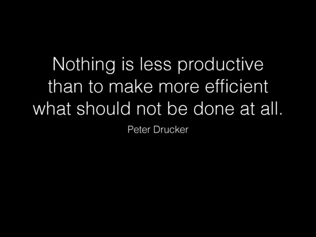 Nothing is less productive
than to make more efﬁcient
what should not be done at all.
Peter Drucker
