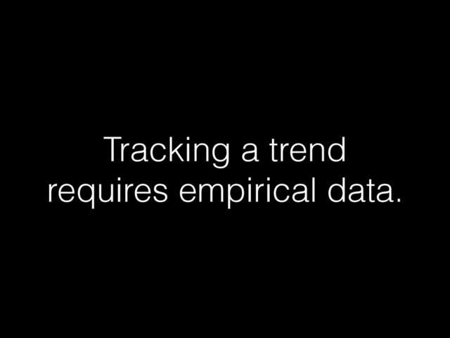 Tracking a trend
requires empirical data.
