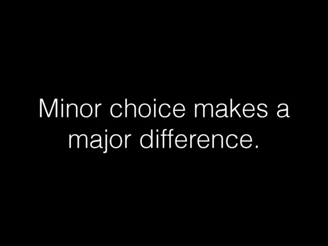 Minor choice makes a
major difference.
