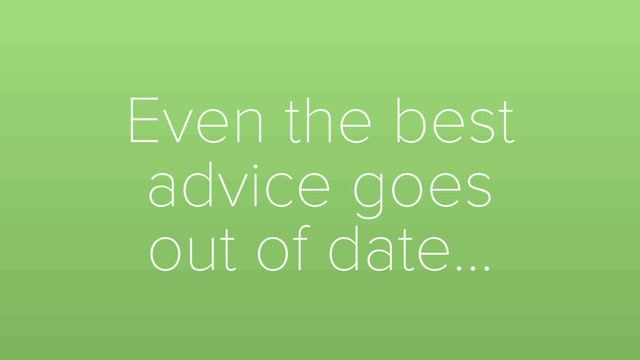 Even the best
advice goes
out of date…

