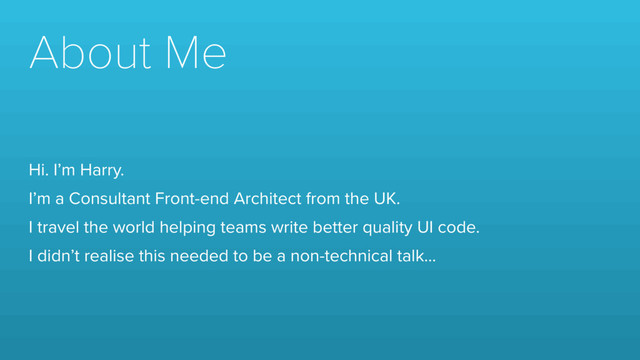 About Me
Hi. I’m Harry.
I’m a Consultant Front-end Architect from the UK.
I travel the world helping teams write better quality UI code.
I didn’t realise this needed to be a non-technical talk…
