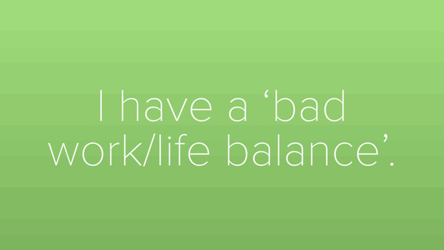 I have a ‘bad
work/life balance’.
