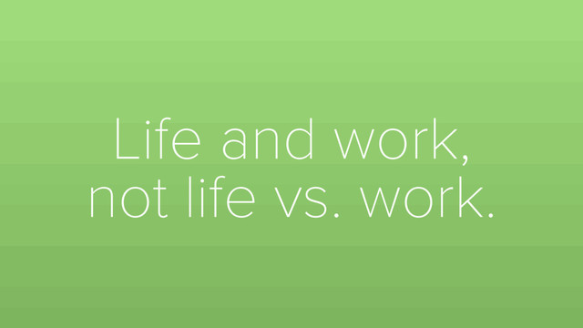 Life and work,
not life vs. work.
